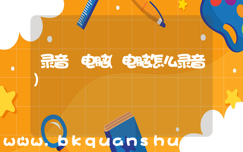 录音 电脑(电脑怎么录音)